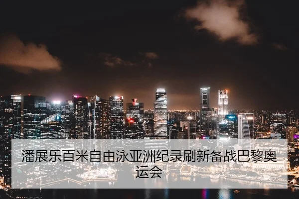 潘展乐百米自由泳亚洲纪录刷新备战巴黎奥运会