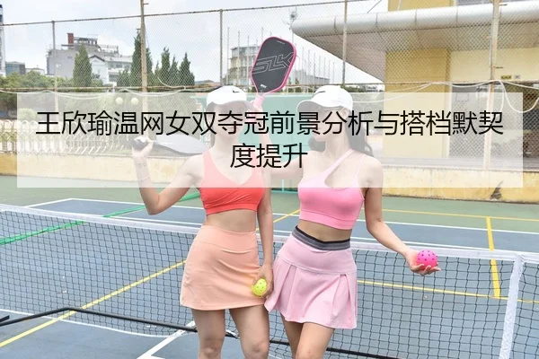 王欣瑜温网女双夺冠前景分析与搭档默契度提升