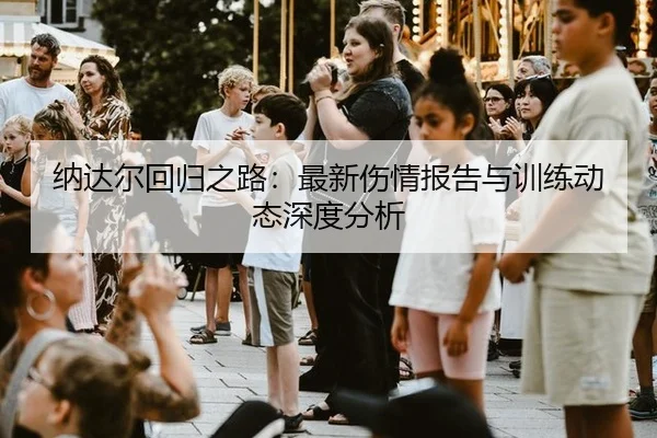 纳达尔回归之路：最新伤情报告与训练动态深度分析