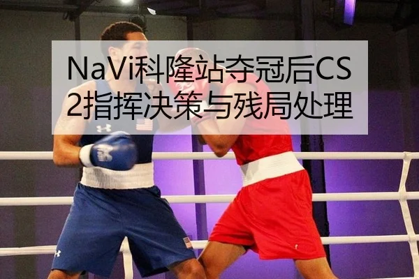 NaVi科隆站夺冠后CS2指挥决策与残局处理