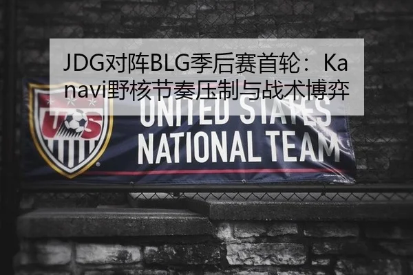 JDG对阵BLG季后赛首轮：Kanavi野核节奏压制与战术博弈