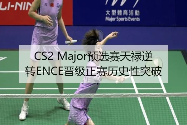 CS2 Major预选赛天禄逆转ENCE晋级正赛历史性突破